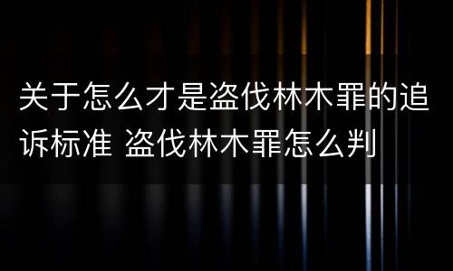 关于怎么才是盗伐林木罪的追诉标准 盗伐林木罪怎么判