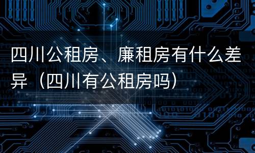 四川公租房、廉租房有什么差异（四川有公租房吗）
