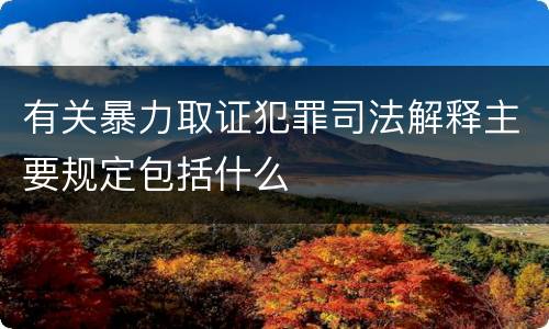 有关暴力取证犯罪司法解释主要规定包括什么