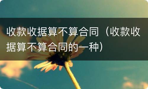 收款收据算不算合同（收款收据算不算合同的一种）