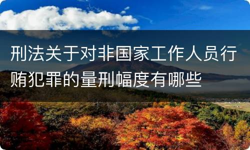 刑法关于对非国家工作人员行贿犯罪的量刑幅度有哪些
