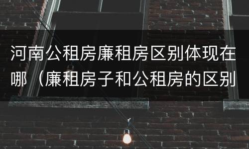 河南公租房廉租房区别体现在哪（廉租房子和公租房的区别）