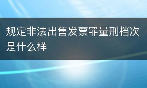 规定非法出售发票罪量刑档次是什么样