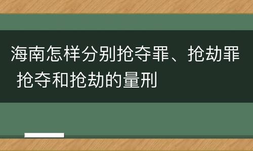 海南怎样分别抢夺罪、抢劫罪 抢夺和抢劫的量刑