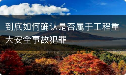 到底如何确认是否属于工程重大安全事故犯罪