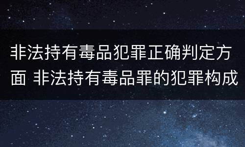 非法持有毒品犯罪正确判定方面 非法持有毒品罪的犯罪构成