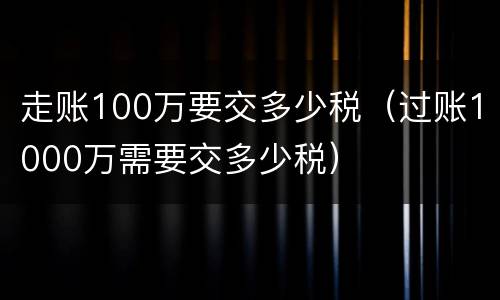走账100万要交多少税（过账1000万需要交多少税）