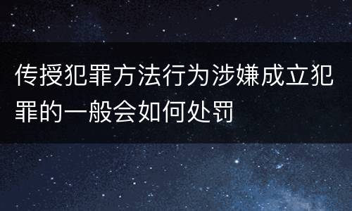 传授犯罪方法行为涉嫌成立犯罪的一般会如何处罚