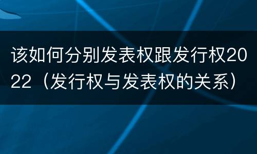 该如何分别发表权跟发行权2022（发行权与发表权的关系）