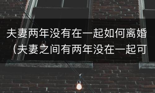 夫妻两年没有在一起如何离婚（夫妻之间有两年没在一起可以离婚不）