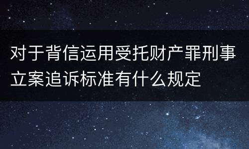 对于背信运用受托财产罪刑事立案追诉标准有什么规定
