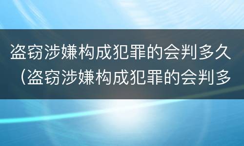 盗窃涉嫌构成犯罪的会判多久（盗窃涉嫌构成犯罪的会判多久呢）