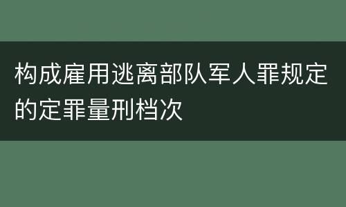 构成雇用逃离部队军人罪规定的定罪量刑档次