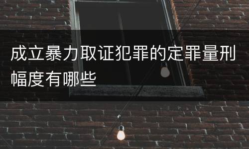 成立暴力取证犯罪的定罪量刑幅度有哪些