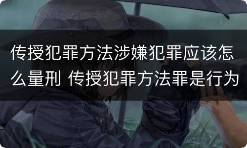 传授犯罪方法涉嫌犯罪应该怎么量刑 传授犯罪方法罪是行为犯吗