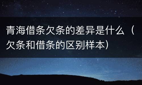 青海借条欠条的差异是什么（欠条和借条的区别样本）