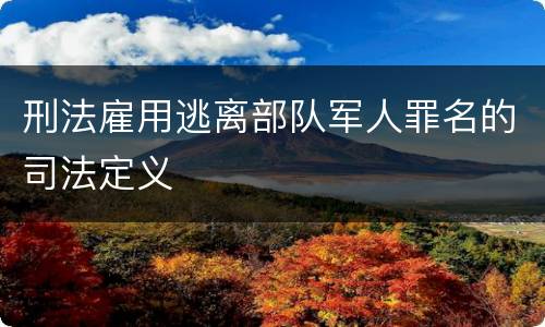刑法雇用逃离部队军人罪名的司法定义