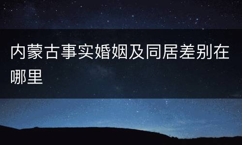 内蒙古事实婚姻及同居差别在哪里