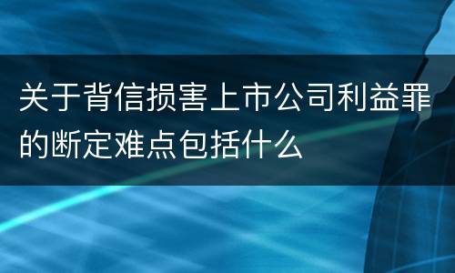 关于背信损害上市公司利益罪的断定难点包括什么