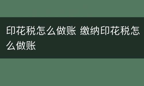 印花税怎么做账 缴纳印花税怎么做账
