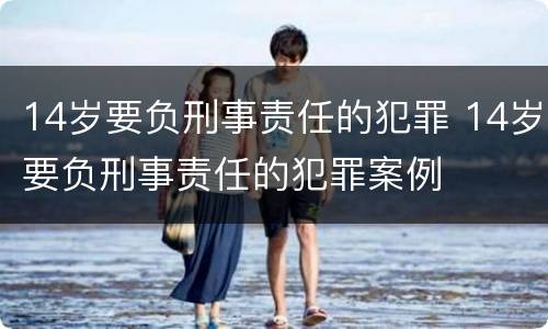 14岁要负刑事责任的犯罪 14岁要负刑事责任的犯罪案例