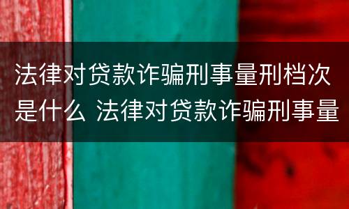 法律对贷款诈骗刑事量刑档次是什么 法律对贷款诈骗刑事量刑档次是什么要求