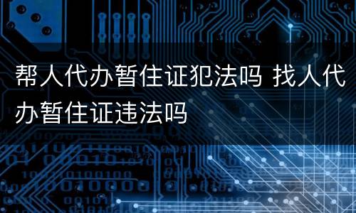 帮人代办暂住证犯法吗 找人代办暂住证违法吗