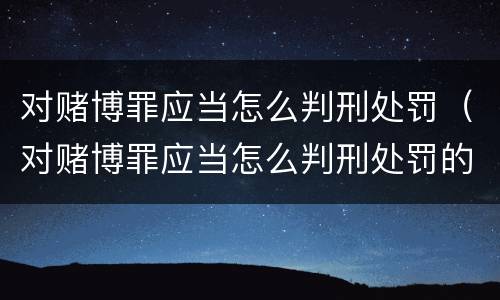 对赌博罪应当怎么判刑处罚（对赌博罪应当怎么判刑处罚的）