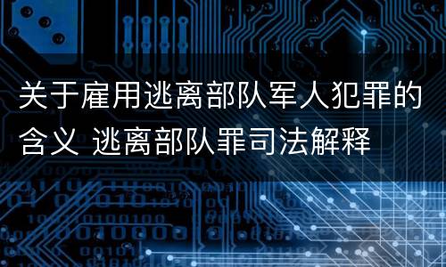 关于雇用逃离部队军人犯罪的含义 逃离部队罪司法解释