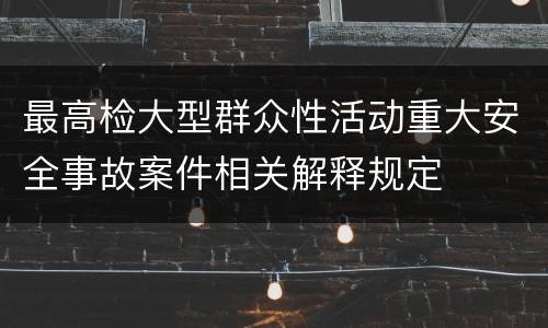 最高检大型群众性活动重大安全事故案件相关解释规定