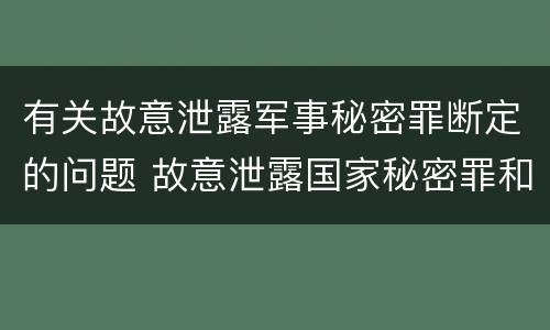 有关故意泄露军事秘密罪断定的问题 故意泄露国家秘密罪和故意泄露军事秘密罪