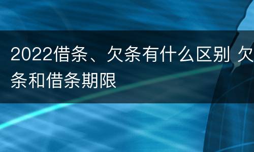 2022借条、欠条有什么区别 欠条和借条期限