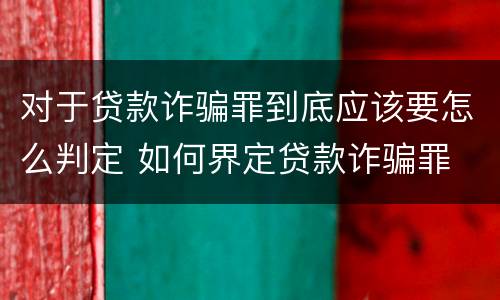 对于贷款诈骗罪到底应该要怎么判定 如何界定贷款诈骗罪