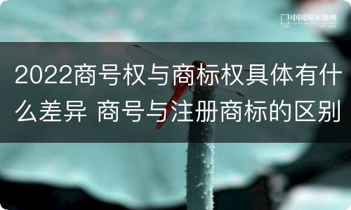 2022商号权与商标权具体有什么差异 商号与注册商标的区别