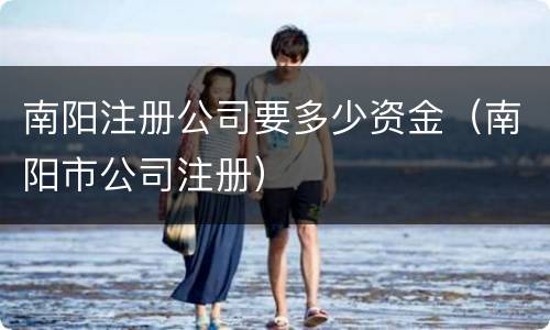 南阳注册公司要多少资金（南阳市公司注册）