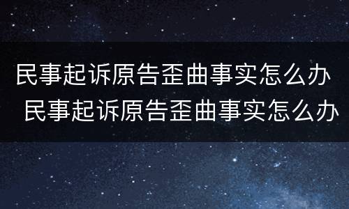 民事起诉原告歪曲事实怎么办 民事起诉原告歪曲事实怎么办呢