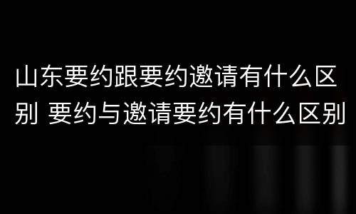 山东要约跟要约邀请有什么区别 要约与邀请要约有什么区别