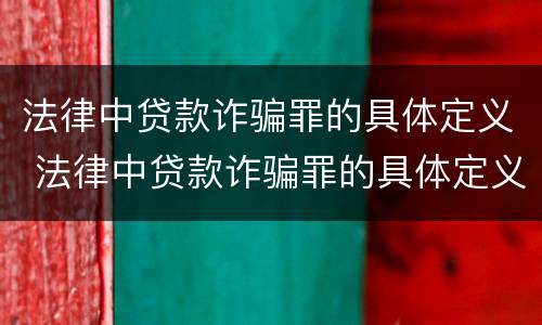 法律中贷款诈骗罪的具体定义 法律中贷款诈骗罪的具体定义是什么