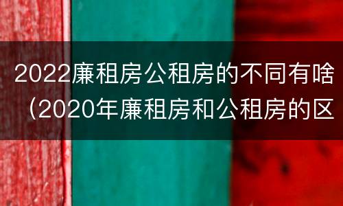 2022廉租房公租房的不同有啥（2020年廉租房和公租房的区别）