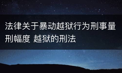 法律关于暴动越狱行为刑事量刑幅度 越狱的刑法