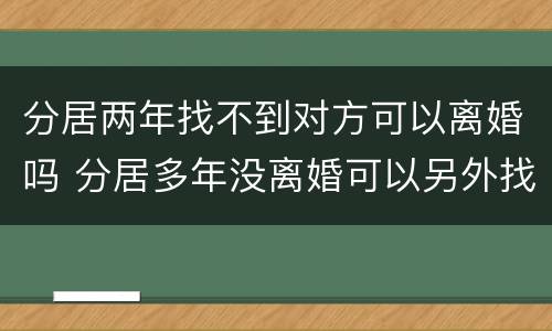 分居两年找不到对方可以离婚吗 分居多年没离婚可以另外找一个吗