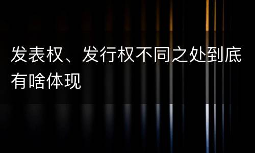 发表权、发行权不同之处到底有啥体现