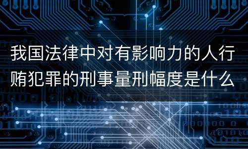 我国法律中对有影响力的人行贿犯罪的刑事量刑幅度是什么