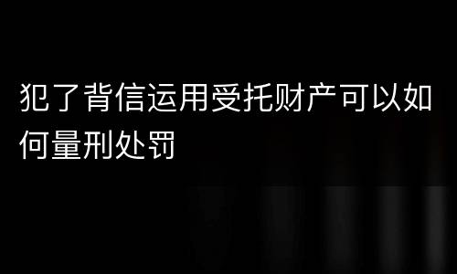 犯了背信运用受托财产可以如何量刑处罚