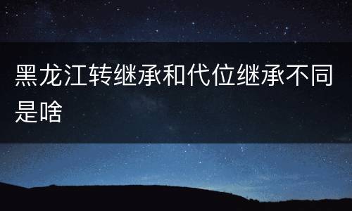 黑龙江转继承和代位继承不同是啥