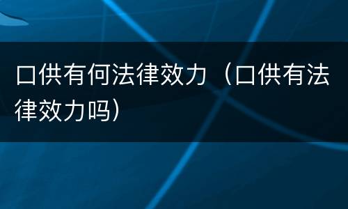 口供有何法律效力（口供有法律效力吗）
