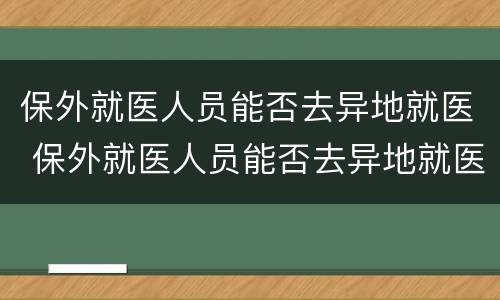 保外就医人员能否去异地就医 保外就医人员能否去异地就医备案