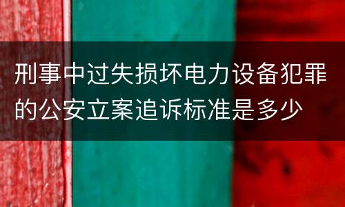 刑事中过失损坏电力设备犯罪的公安立案追诉标准是多少