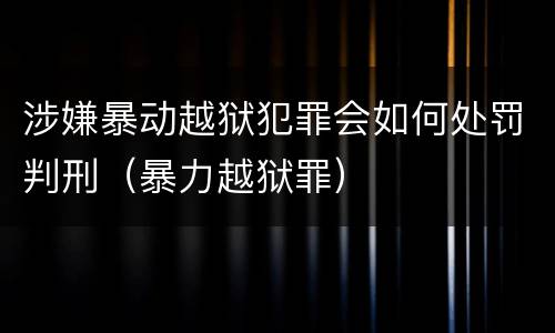 涉嫌暴动越狱犯罪会如何处罚判刑（暴力越狱罪）