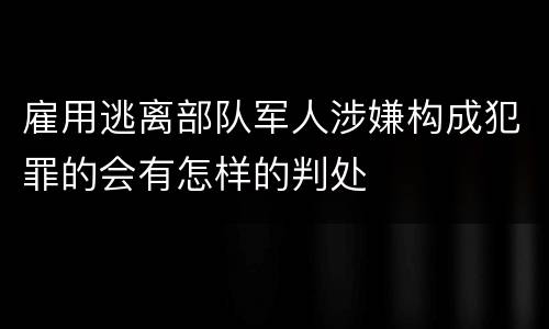 雇用逃离部队军人涉嫌构成犯罪的会有怎样的判处